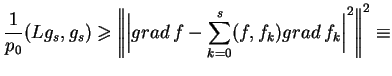 $\displaystyle \frac{1}{p_{0}}(Lg_{s},g_{s})\geq {\bigg\Vert{\Big\vert grad
\,f-\sum_{k=0}^{s} (f,f_{k})grad \,f_{k}\Big\vert}^2\bigg\Vert}^{2}
\equiv
$