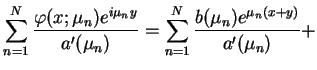 $\displaystyle \sum_{n=1}^{N}\frac{\varphi(x;\mu_{n})e^{i
\mu_{n}y}}{a'(\mu_{n})}=\sum_{n=1}^{N}\frac{b(\mu_{n})e^{
\mu_{n}(x+y)}}{a'(\mu_{n})}+
$