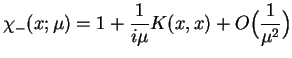 $\displaystyle \chi_{-}(x;\mu)=1 +\frac{1}{i \mu}K(x,x)+
 O\big(\frac{1}{\mu^2}\big)$