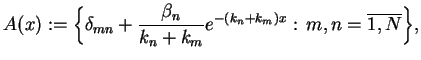 $\displaystyle A(x):= \Big\{ \delta_{mn}+
\frac{\beta_{n}}{k_{n}+k_{m}}e^{-(k_{n}+ k_{m})x} : \, m,n=
\overline{1,N}\Big\},
$