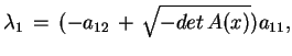 $\displaystyle \lambda_{1}\,=\,(-a_{12}\,+\,\sqrt{-det\,A(x)})a_{11},
$