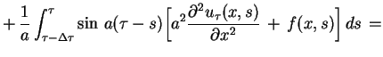 $\displaystyle +\,\frac{1}{a}\int^{\tau}_{\tau-\Delta\tau}\sin\,a(\tau-s)\Big[a^{2}\frac{
\partial^{2}u_{\tau}(x,s)}{\partial x^{2}}\,+\,f(x,s)\Big]\,ds\,=
$