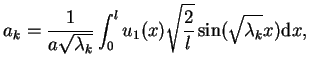 $\displaystyle a_{k}=\frac{1}{a\sqrt{\lambda_{k}}} \int_{0}^{l} u_{1}(x)
\sqrt{\frac{2}{l}}\sin(\sqrt{\lambda_{k}}x) \mathrm{d}x,$