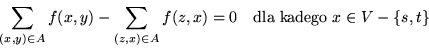 \begin{displaymath}\sum_{(x,y)\in A}f(x,y) - \sum_{(z,x)\in A}f(z,x) = 0 \ \ \ \mbox{dla kadego } x\in V-\{ s,t\} \end{displaymath}