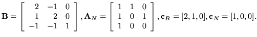 ${\bf B} = \left[ \begin{array}{rrr}
2 & -1 & 0 \\
1 & 2 & 0\\
-1 & -1 & 1
...
...& 1 \\
1 & 0 & 0
\end{array} \right], {\bf c}_B=[2,1,0], {\bf c}_N=[1,0,0]. $