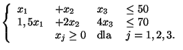 $\left\{
\begin{array}{llll}
x_1 & + x_2 & x_3 & \leq 50\\
1,5x_1 & + 2x_2 & 4x_3 & \leq 70\\
& x_j \geq 0 & \mbox{dla } & j=1,2,3.
\end{array}
\right .
$
