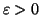 $\varepsilon > 0$