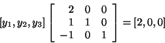 \begin{displaymath}[y_1,y_2,y_3]\left[
\begin{array}{rrr}
2 & 0 & 0\\
1 & 1 & 0\\
-1 & 0 & 1
\end{array}
\right] = [2,0,0] \end{displaymath}