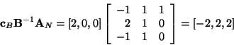 \begin{displaymath}{\bf c}_B{\bf B}^{-1}{\bf A}_N = [2,0,0]
\left[
\begin{arra...
...\\
2 & 1 & 0 \\
-1 & 1 & 0
\end{array} \right] = [-2,2,2] \end{displaymath}