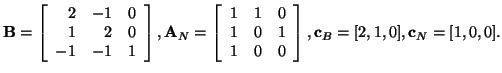 ${\bf B} = \left[ \begin{array}{rrr}
2 & -1 & 0 \\
1 & 2 & 0\\
-1 & -1 & 1
...
...& 1 \\
1 & 0 & 0
\end{array} \right], {\bf c}_B=[2,1,0], {\bf c}_N=[1,0,0]. $