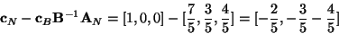 \begin{displaymath}{\bf c}_N - {\bf c}_B{\bf B}^{-1}{\bf A}_N = [1,0,0]- [\frac{...
...ac{3}{5},\frac{4}{5}] = [-\frac{2}{5},-\frac{3}{5}-\frac{4}{5}]\end{displaymath}