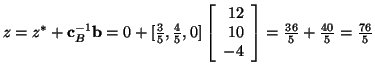 $z=z^*+{\bf c}_B^{-1}{\bf b}=
0+[\frac{3}{5},\frac{4}{5},0]\left[ \begin{array}{r}
12\\ 10 \\ -4 \end{array} \right] = \frac{36}{5} + \frac{40}{5} = \frac{76}{5}$