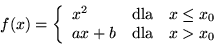 \begin{displaymath}f(x) = \left\{
\begin{array}{lll}
x^2 & \mbox{dla} & x \leq x_0\\
ax+b & \mbox{dla} & x>x_0
\end{array}
\right.
\end{displaymath}