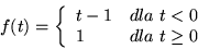 \begin{displaymath}f(t)=\left\{\begin{array}{ll}
t-1 & dla\ t<0\\
1 & dla\ t\geq{0}
\end{array}
\right.\end{displaymath}