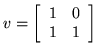 $v=\left[ \begin{array}{cc} 1 & 0 \\ 1 & 1 \end{array} \right]$