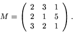 \begin{displaymath}M=\left(\begin{array}{ccc}
2 & 3 & 1\\
2 & 1 & 5\\
3 & 2 & 1
\end{array} \right) .\end{displaymath}