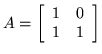 $A = \left[
\begin{array}{cc}
1 & 0\\
1 & 1
\end{array} \right]
$